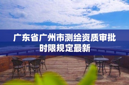 广东省广州市测绘资质审批时限规定最新