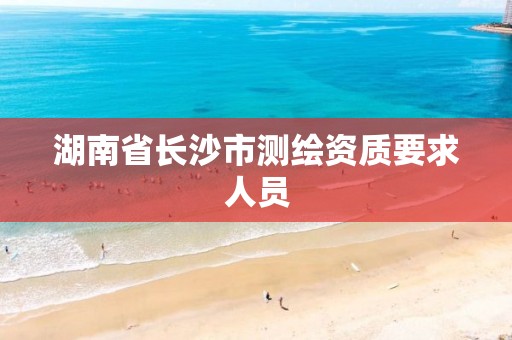 湖南省长沙市测绘资质要求人员