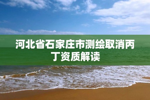 河北省石家庄市测绘取消丙丁资质解读