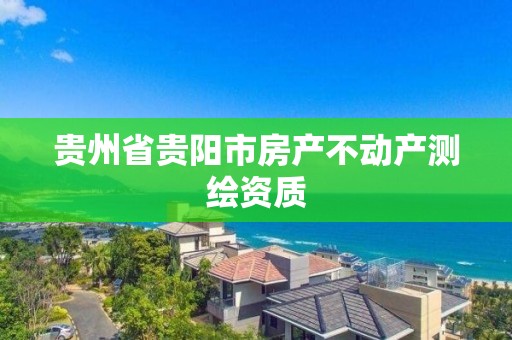 贵州省贵阳市房产不动产测绘资质