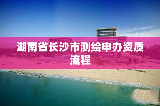 湖南省长沙市测绘申办资质流程