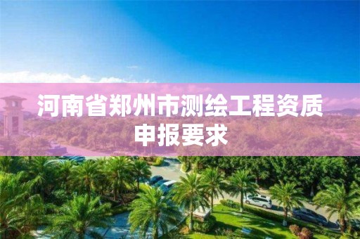 河南省郑州市测绘工程资质申报要求