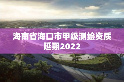 海南省海口市甲级测绘资质延期2022