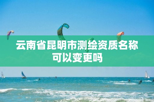 云南省昆明市测绘资质名称可以变更吗