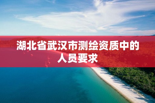 湖北省武汉市测绘资质中的人员要求