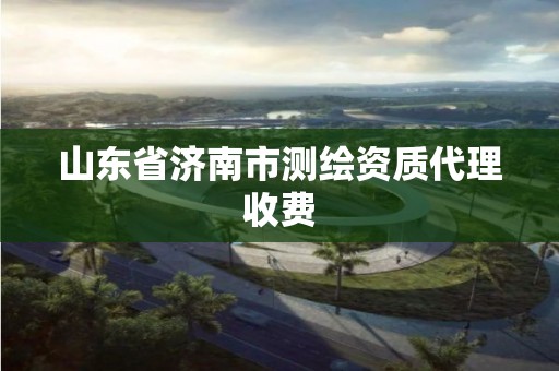 山东省济南市测绘资质代理收费