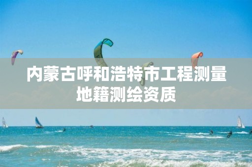 内蒙古呼和浩特市工程测量地籍测绘资质