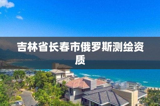 吉林省长春市俄罗斯测绘资质