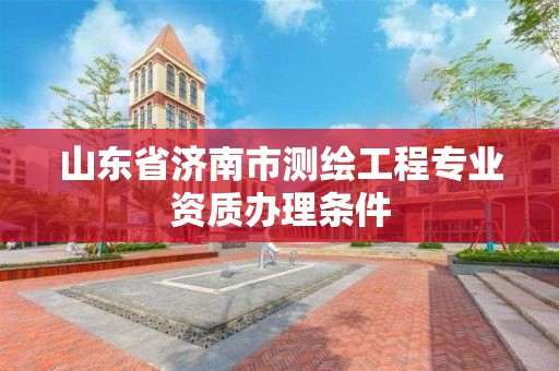 山东省济南市测绘工程专业资质办理条件