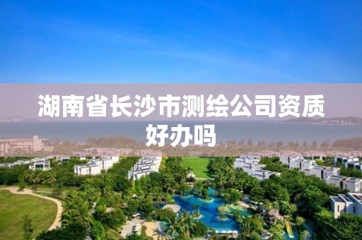 湖南省长沙市测绘公司资质好办吗