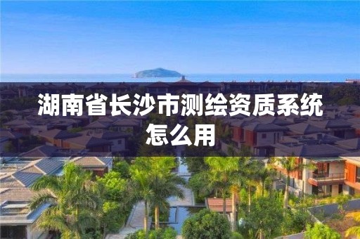 湖南省长沙市测绘资质系统怎么用