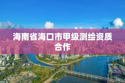 海南省海口市甲级测绘资质合作