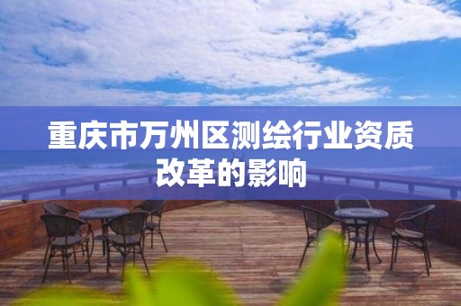 重庆市万州区测绘行业资质改革的影响