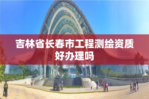 吉林省长春市工程测绘资质好办理吗