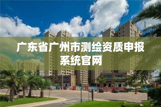 广东省广州市测绘资质申报系统官网