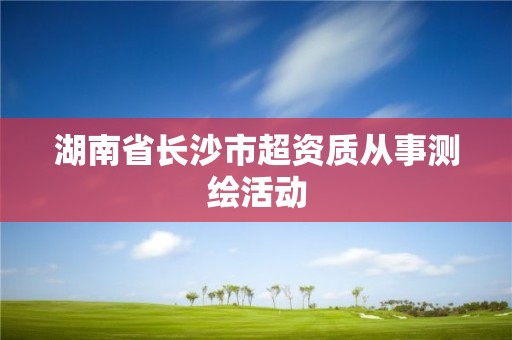 湖南省长沙市超资质从事测绘活动