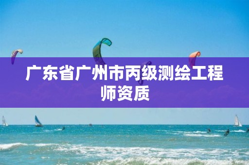 广东省广州市丙级测绘工程师资质