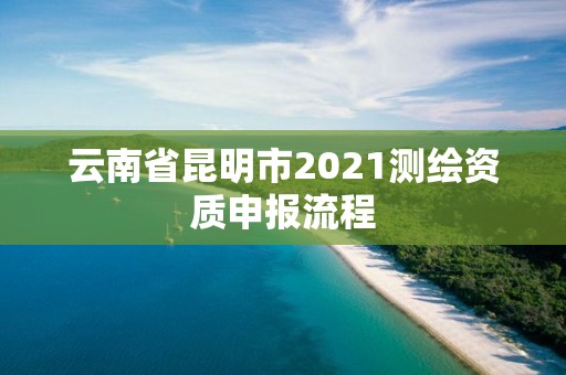 云南省昆明市2021测绘资质申报流程