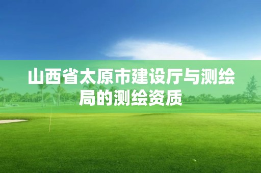 山西省太原市建设厅与测绘局的测绘资质