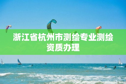 浙江省杭州市测绘专业测绘资质办理