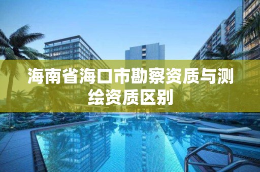 海南省海口市勘察资质与测绘资质区别