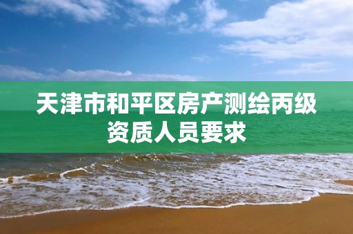 天津市和平区房产测绘丙级资质人员要求