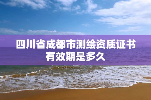 四川省成都市测绘资质证书有效期是多久