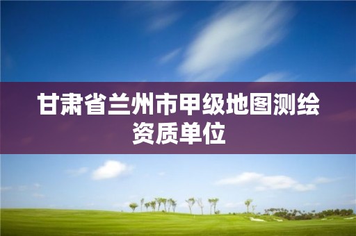 甘肃省兰州市甲级地图测绘资质单位