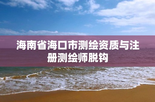 海南省海口市测绘资质与注册测绘师脱钩