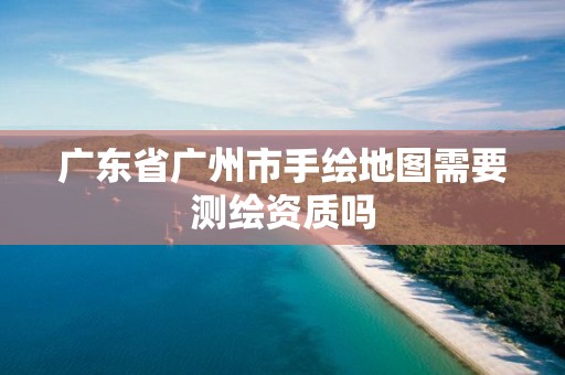 广东省广州市手绘地图需要测绘资质吗