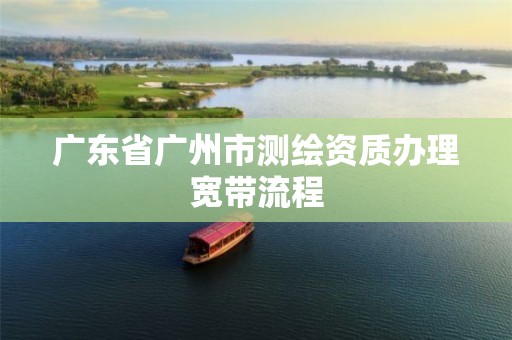 广东省广州市测绘资质办理宽带流程