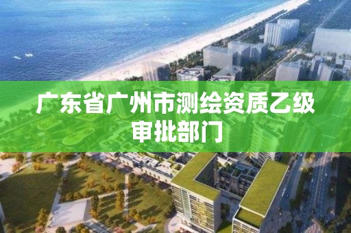 广东省广州市测绘资质乙级审批部门