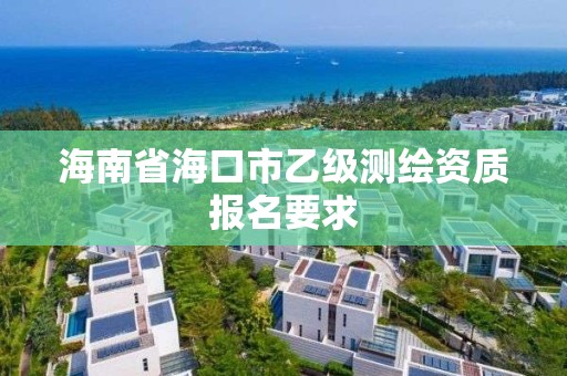 海南省海口市乙级测绘资质报名要求