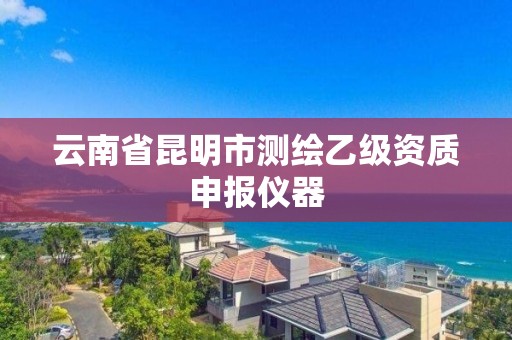 云南省昆明市测绘乙级资质申报仪器