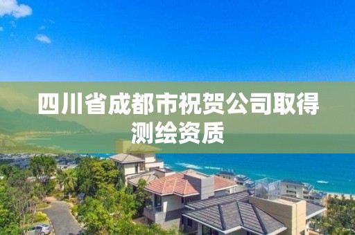 四川省成都市祝贺公司取得测绘资质