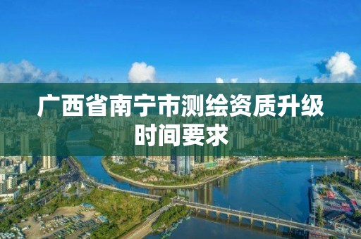 广西省南宁市测绘资质升级时间要求