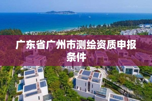 广东省广州市测绘资质申报条件