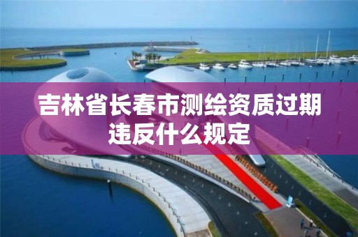 吉林省长春市测绘资质过期违反什么规定