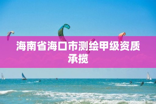 海南省海口市测绘甲级资质承揽