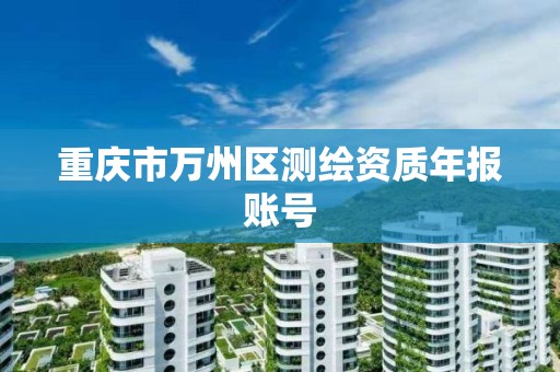 重庆市万州区测绘资质年报账号