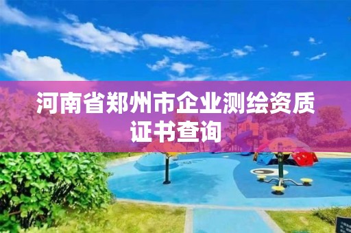 河南省郑州市企业测绘资质证书查询