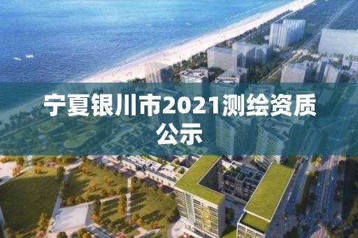 宁夏银川市2021测绘资质公示