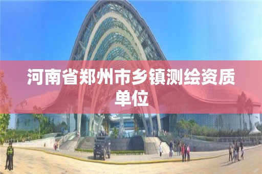 河南省郑州市乡镇测绘资质单位