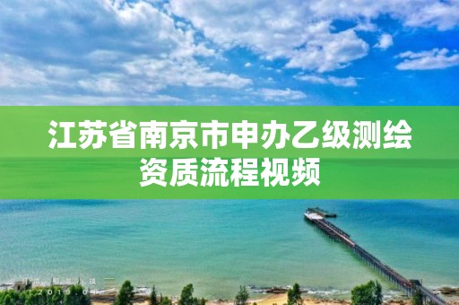 江苏省南京市申办乙级测绘资质流程视频