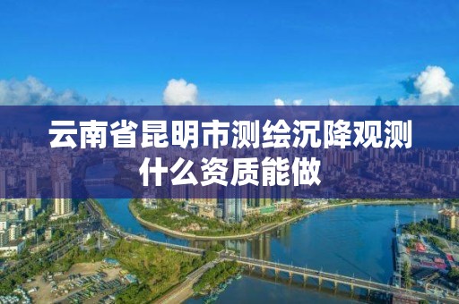 云南省昆明市测绘沉降观测什么资质能做