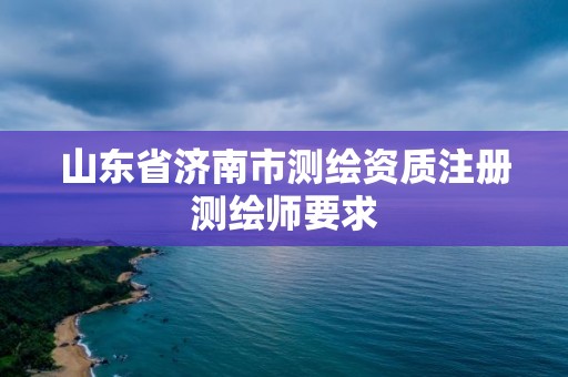 山东省济南市测绘资质注册测绘师要求