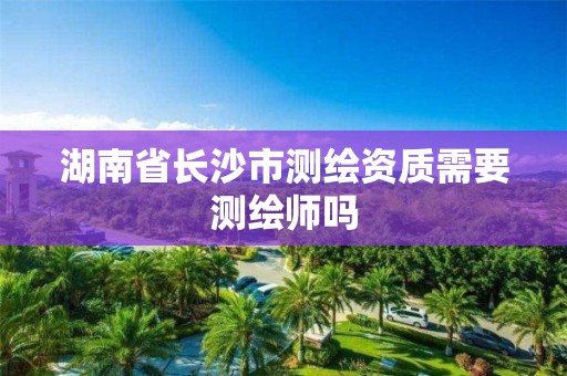 湖南省长沙市测绘资质需要测绘师吗