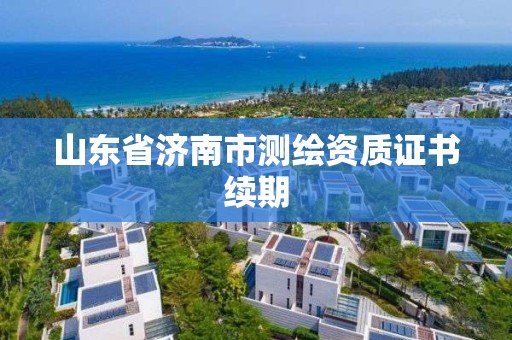 山东省济南市测绘资质证书续期