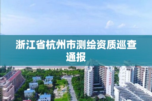 浙江省杭州市测绘资质巡查通报