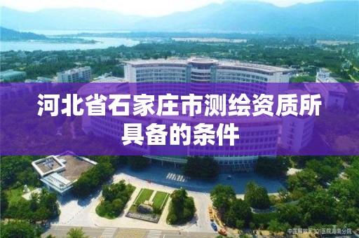 河北省石家庄市测绘资质所具备的条件